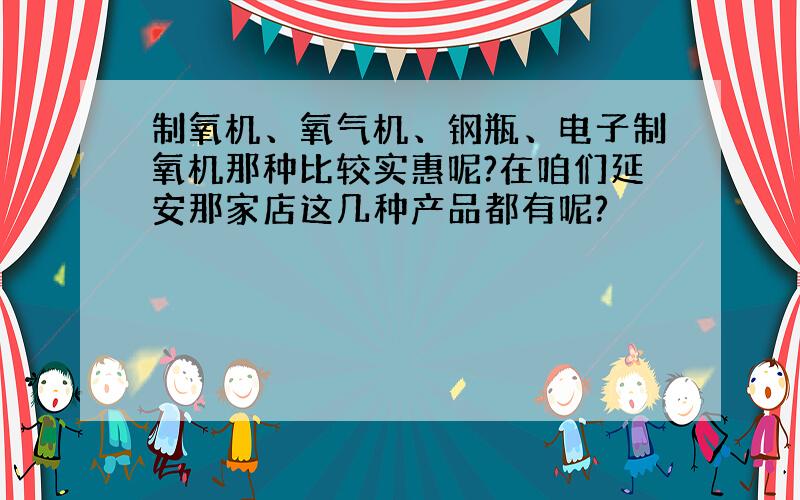 制氧机、氧气机、钢瓶、电子制氧机那种比较实惠呢?在咱们延安那家店这几种产品都有呢?