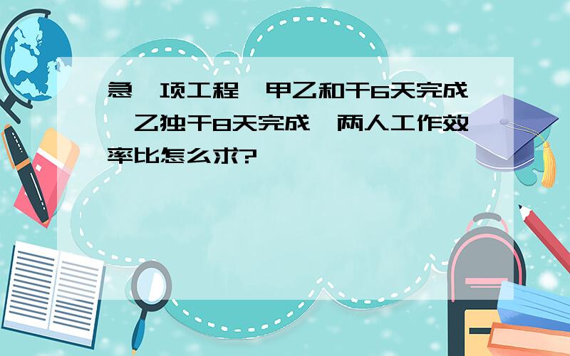 急一项工程,甲乙和干6天完成,乙独干8天完成,两人工作效率比怎么求?