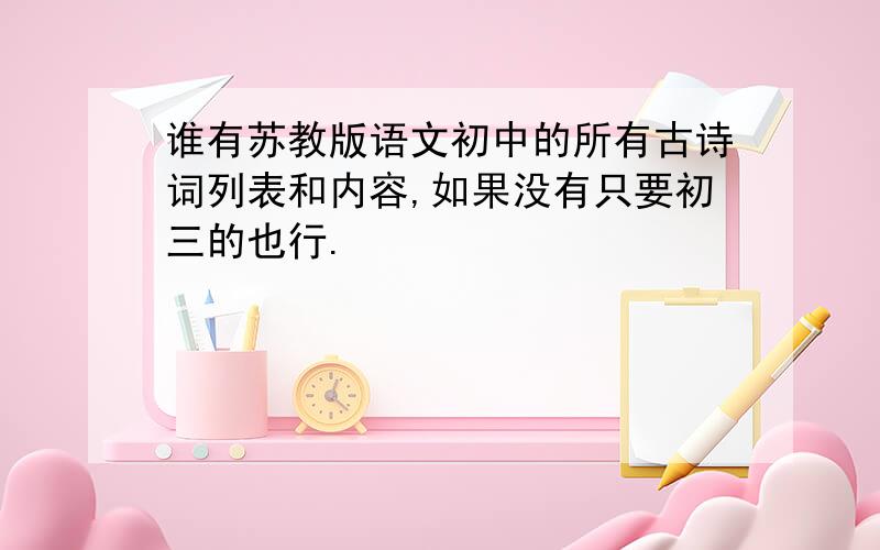 谁有苏教版语文初中的所有古诗词列表和内容,如果没有只要初三的也行.