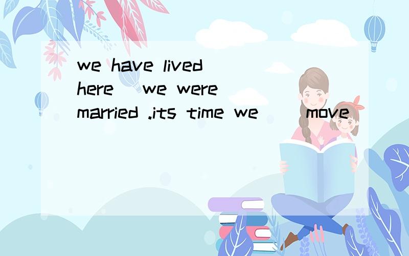 we have lived here _we were married .its time we _(move)