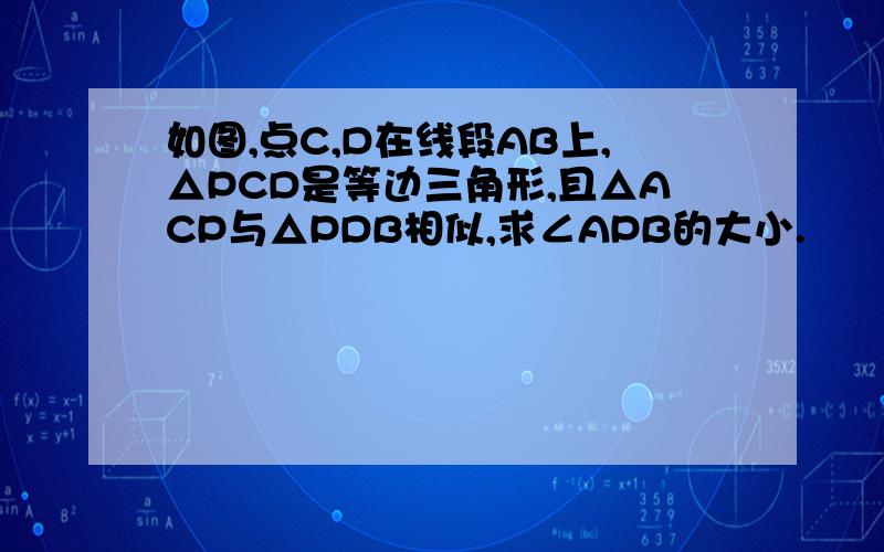 如图,点C,D在线段AB上,△PCD是等边三角形,且△ACP与△PDB相似,求∠APB的大小.