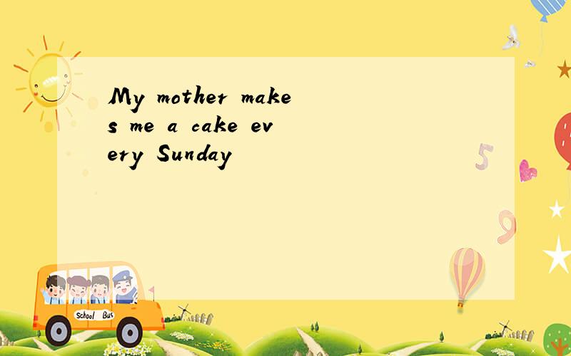 My mother makes me a cake every Sunday