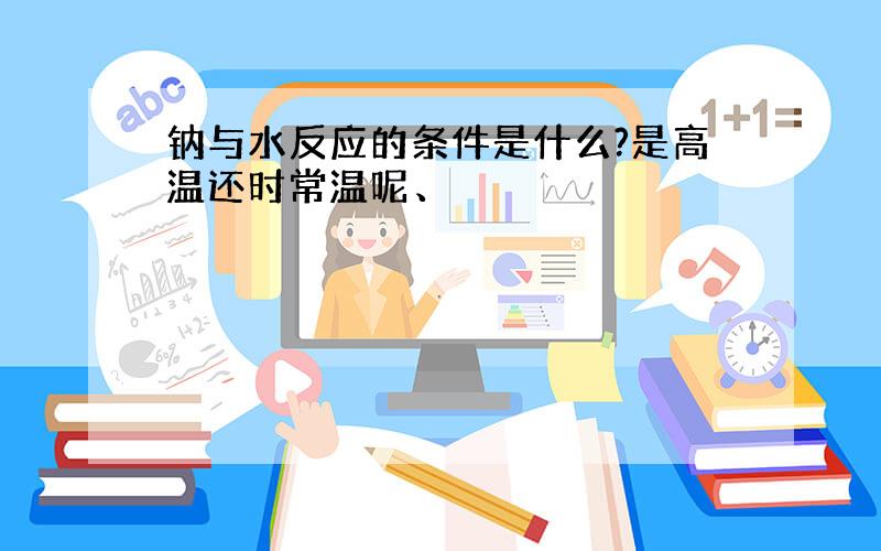 钠与水反应的条件是什么?是高温还时常温呢、