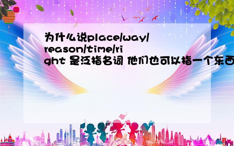 为什么说place/way/reason/time/right 是泛指名词 他们也可以指一个东西啊