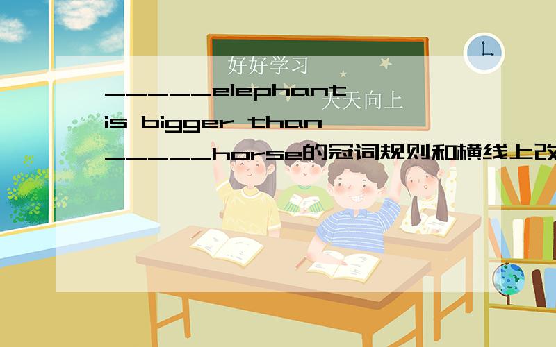 _____elephant is bigger than_____horse的冠词规则和横线上改填什么