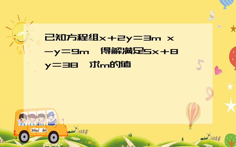 已知方程组x＋2y＝3m x-y＝9m,得解满足5x＋8y＝38,求m的值