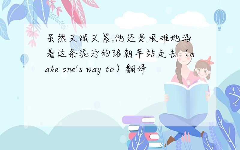 虽然又饿又累,他还是艰难地沿着这条泥泞的路朝车站走去（make one's way to）翻译