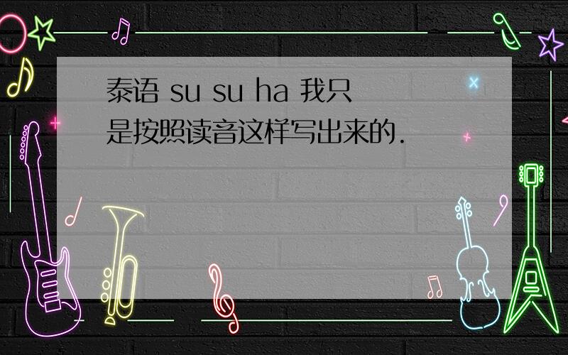 泰语 su su ha 我只是按照读音这样写出来的.