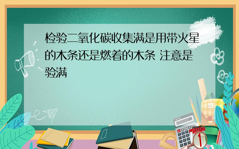 检验二氧化碳收集满是用带火星的木条还是燃着的木条 注意是验满