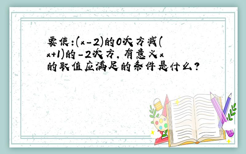 要使:(x-2)的0次方减(x+1)的-2次方,有意义x的取值应满足的条件是什么?