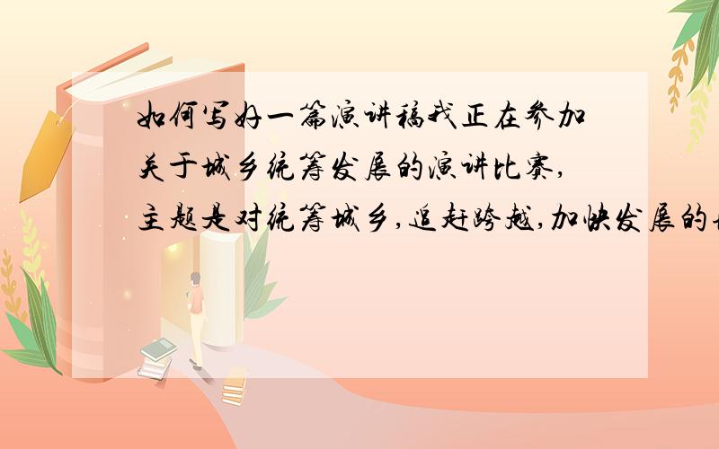 如何写好一篇演讲稿我正在参加关于城乡统筹发展的演讲比赛,主题是对统筹城乡,追赶跨越,加快发展的理解,反映全市广大干部群众