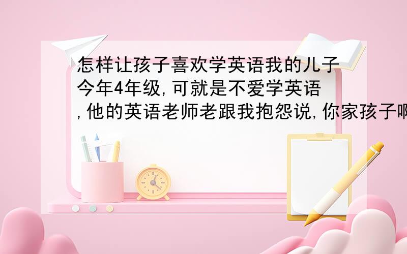 怎样让孩子喜欢学英语我的儿子今年4年级,可就是不爱学英语,他的英语老师老跟我抱怨说,你家孩子啊,上课不积极,功课很一般啊