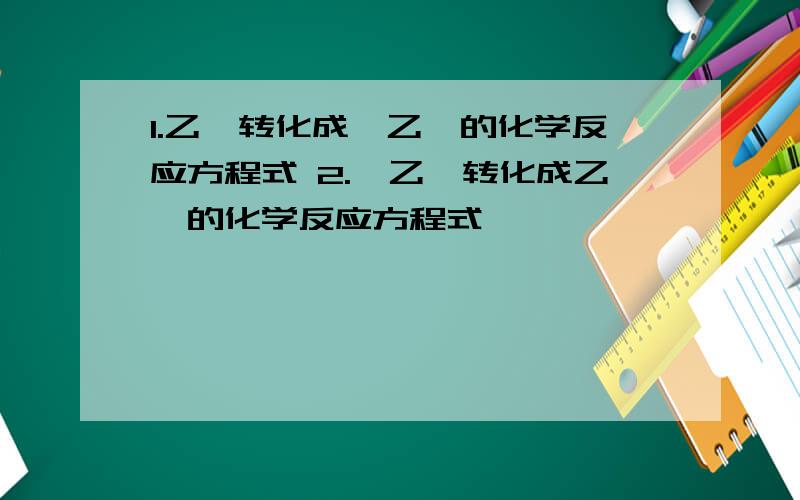 1.乙烯转化成溴乙烷的化学反应方程式 2.溴乙烷转化成乙烯的化学反应方程式