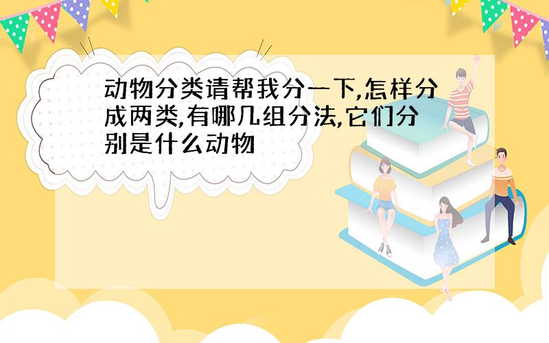 动物分类请帮我分一下,怎样分成两类,有哪几组分法,它们分别是什么动物