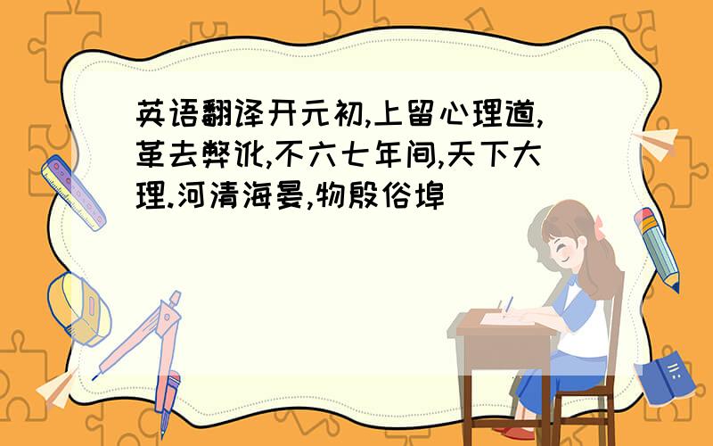 英语翻译开元初,上留心理道,革去弊讹,不六七年间,天下大理.河清海晏,物殷俗埠