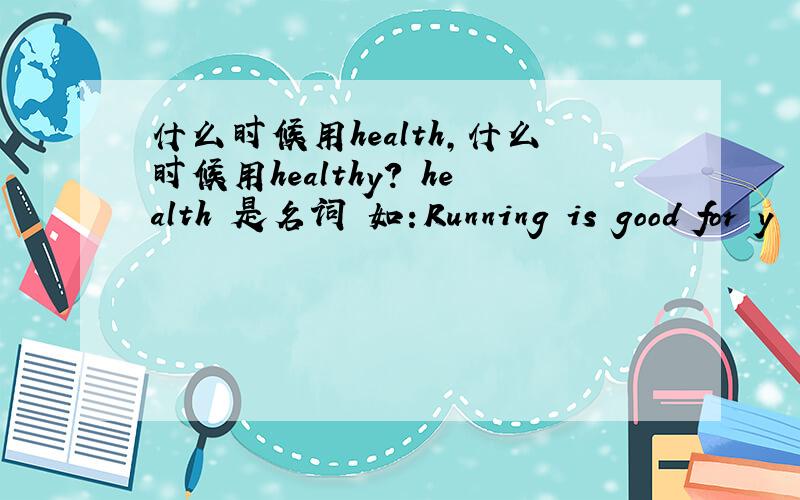 什么时候用health,什么时候用healthy? health 是名词 如：Running is good for y