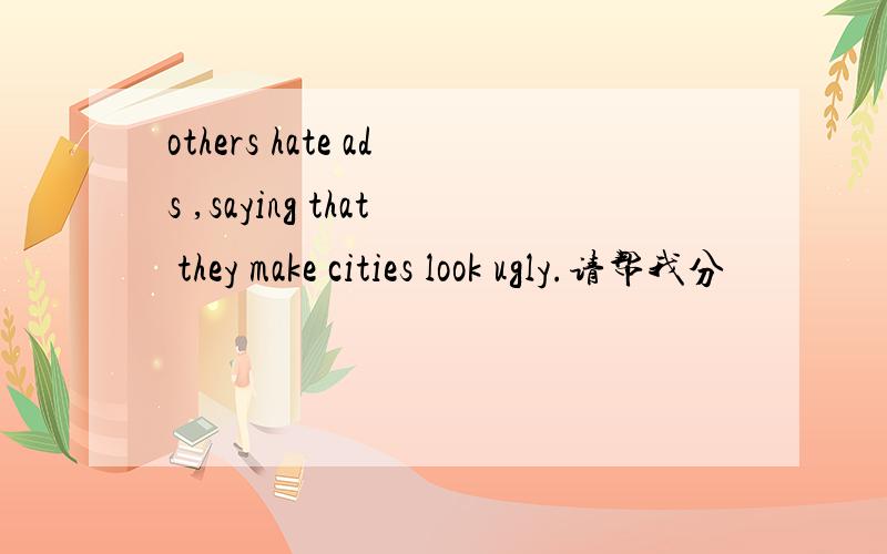 others hate ads ,saying that they make cities look ugly.请帮我分