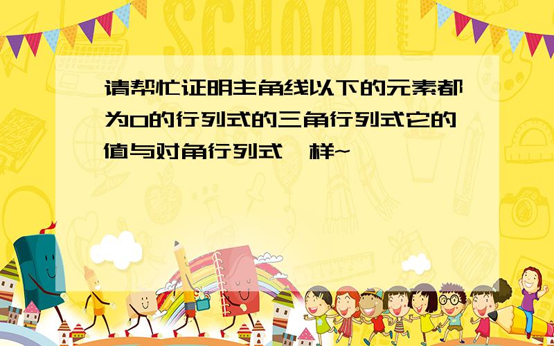 请帮忙证明主角线以下的元素都为0的行列式的三角行列式它的值与对角行列式一样~