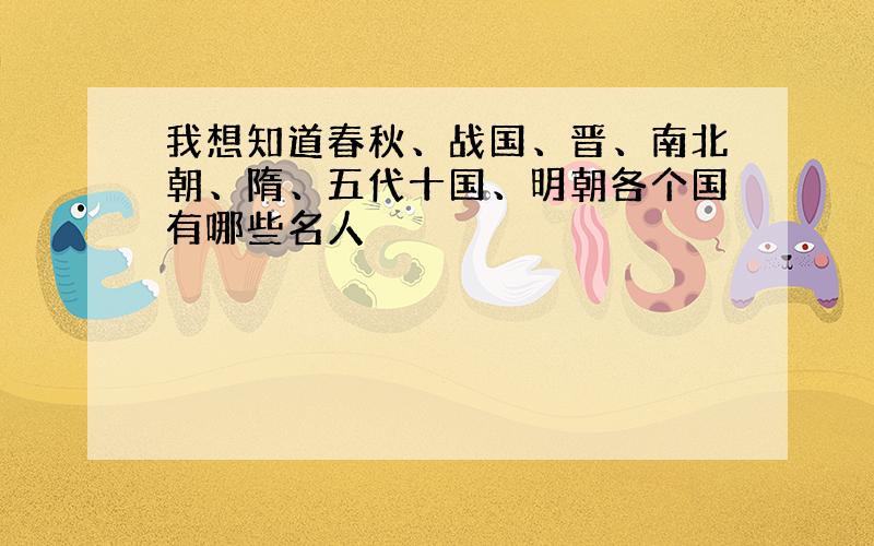 我想知道春秋、战国、晋、南北朝、隋、五代十国、明朝各个国有哪些名人