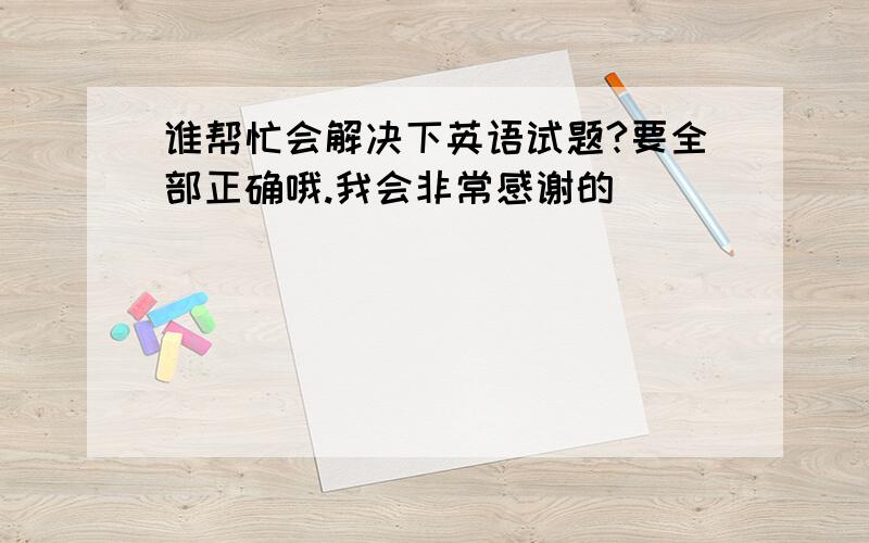 谁帮忙会解决下英语试题?要全部正确哦.我会非常感谢的