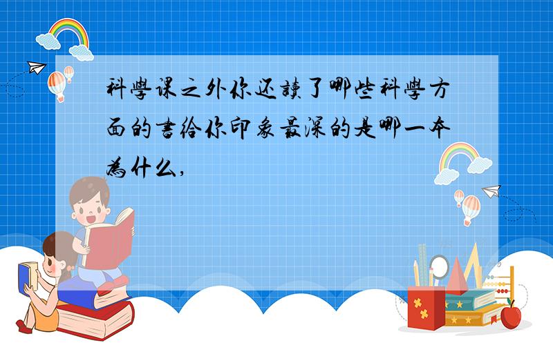 科学课之外你还读了哪些科学方面的书给你印象最深的是哪一本为什么,