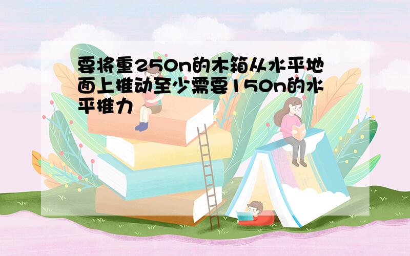 要将重250n的木箱从水平地面上推动至少需要150n的水平推力