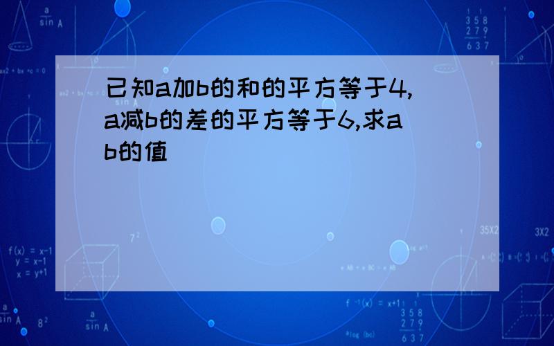 已知a加b的和的平方等于4,a减b的差的平方等于6,求ab的值