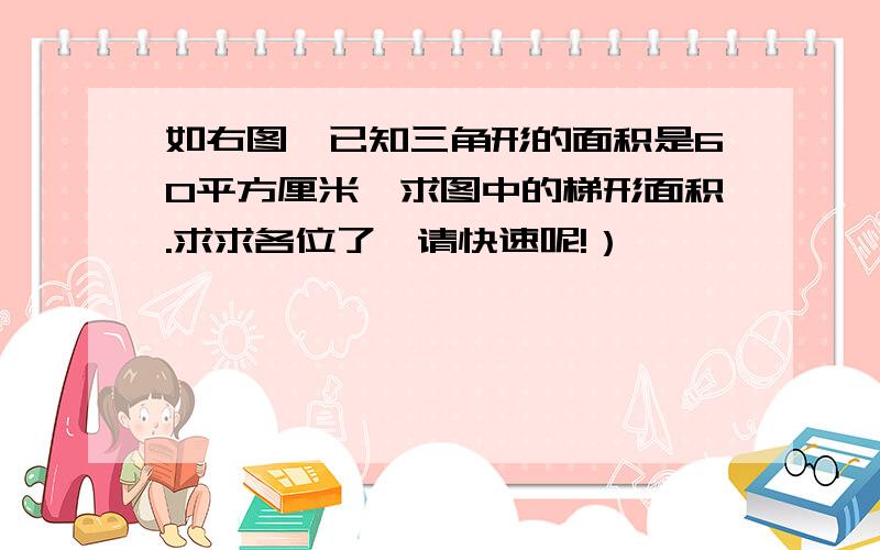 如右图,已知三角形的面积是60平方厘米,求图中的梯形面积.求求各位了,请快速呢!）