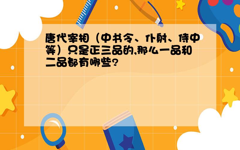 唐代宰相（中书令、仆射、侍中等）只是正三品的,那么一品和二品都有哪些?