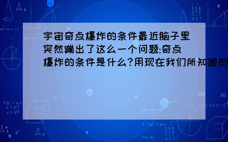 宇宙奇点爆炸的条件最近脑子里突然蹦出了这么一个问题:奇点爆炸的条件是什么?用现在我们所知道的,不管是爆炸,产生还是消失,