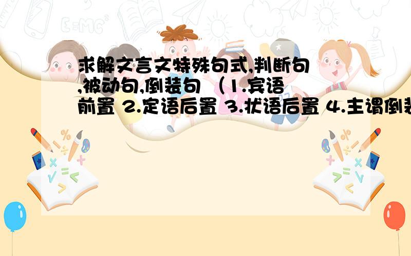 求解文言文特殊句式,判断句 ,被动句,倒装句 （1.宾语前置 2.定语后置 3.状语后置 4.主谓倒装）,省略句