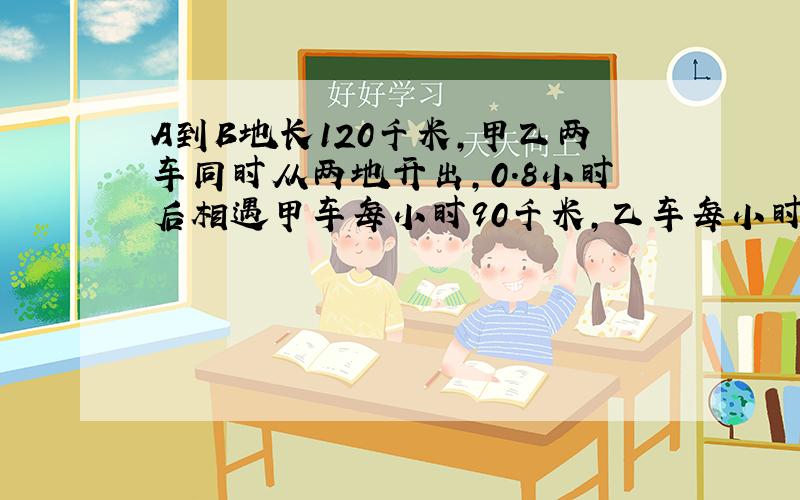 A到B地长120千米,甲乙两车同时从两地开出,0.8小时后相遇甲车每小时90千米,乙车每小时行多少千米