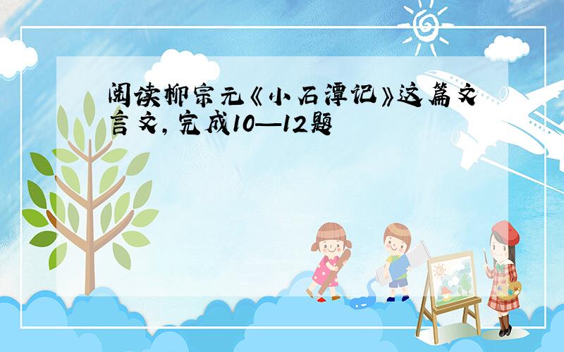 阅读柳宗元《小石潭记》这篇文言文，完成10—12题