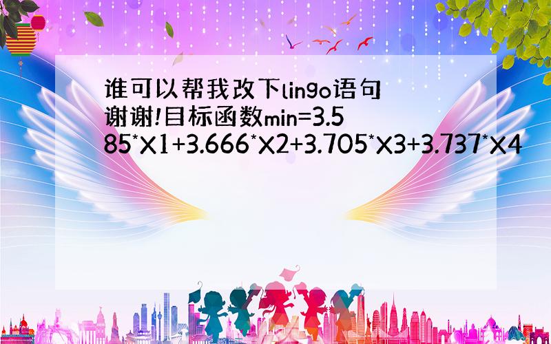 谁可以帮我改下lingo语句谢谢!目标函数min=3.585*X1+3.666*X2+3.705*X3+3.737*X4