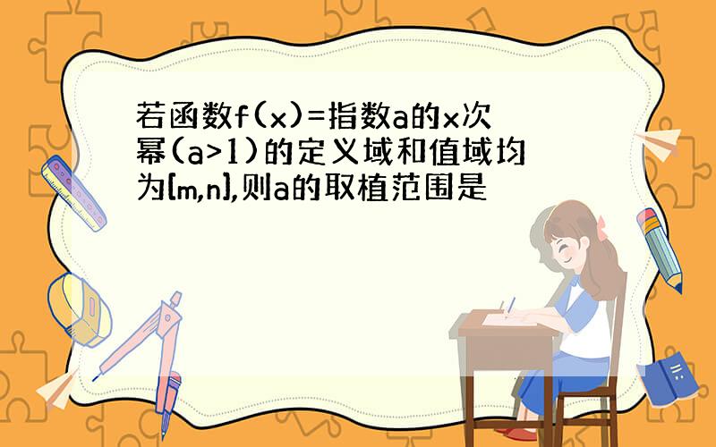 若函数f(x)=指数a的x次幂(a>1)的定义域和值域均为[m,n],则a的取植范围是