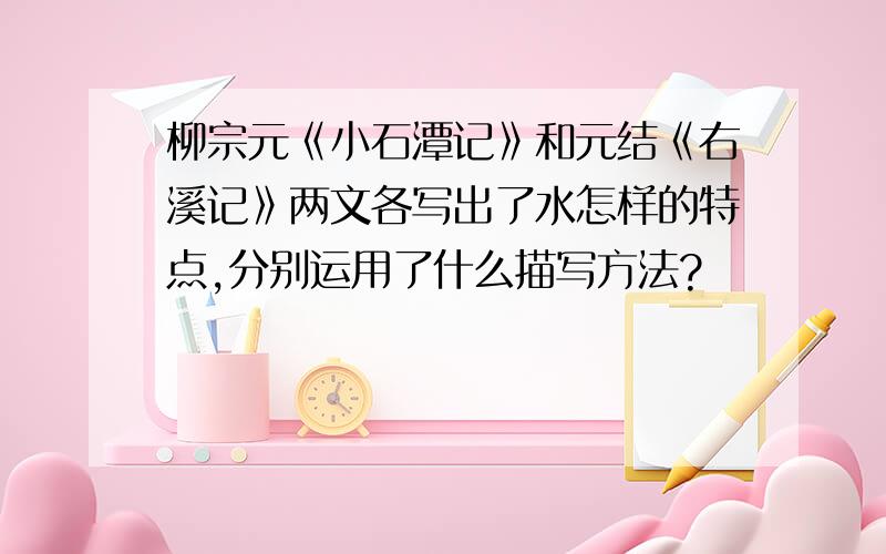 柳宗元《小石潭记》和元结《右溪记》两文各写出了水怎样的特点,分别运用了什么描写方法?