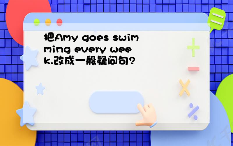 把Amy goes swimming every week.改成一般疑问句?