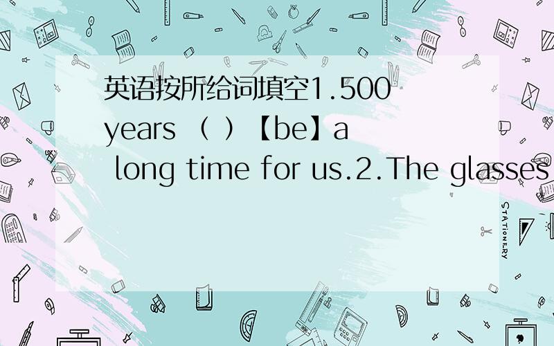 英语按所给词填空1.500 years （ ）【be】a long time for us.2.The glasses