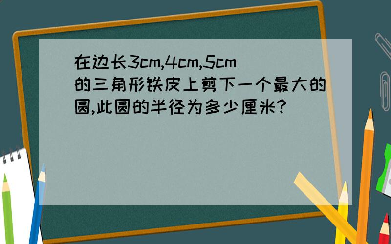 在边长3cm,4cm,5cm的三角形铁皮上剪下一个最大的圆,此圆的半径为多少厘米?