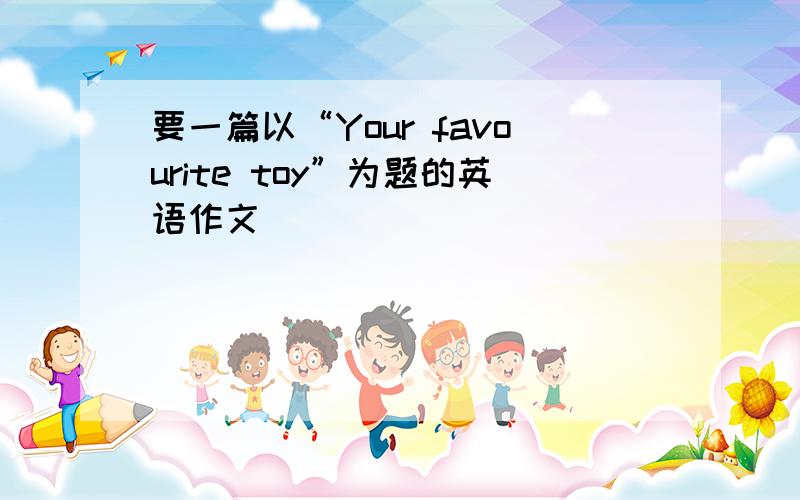 要一篇以“Your favourite toy”为题的英语作文