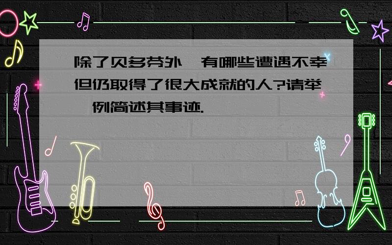 除了贝多芬外,有哪些遭遇不幸但仍取得了很大成就的人?请举一例简述其事迹.