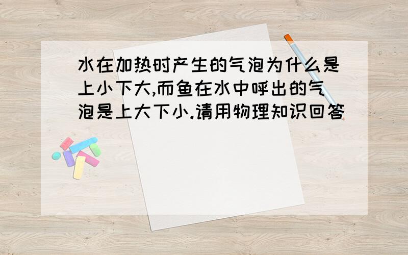 水在加热时产生的气泡为什么是上小下大,而鱼在水中呼出的气泡是上大下小.请用物理知识回答