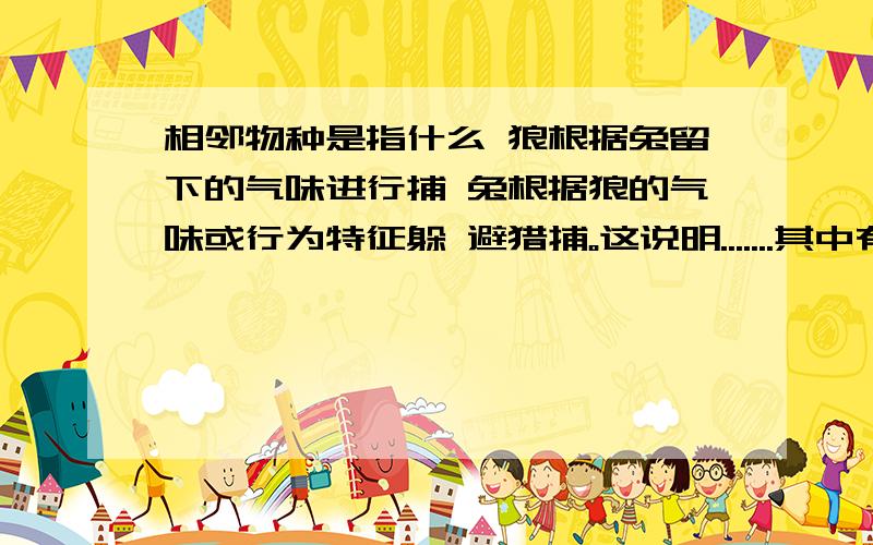 相邻物种是指什么 狼根据兔留下的气味进行捕 兔根据狼的气味或行为特征躲 避猎捕。这说明.......其中有一个选 项是