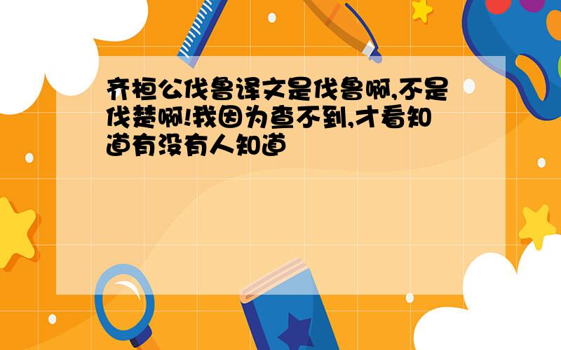 齐桓公伐鲁译文是伐鲁啊,不是伐楚啊!我因为查不到,才看知道有没有人知道