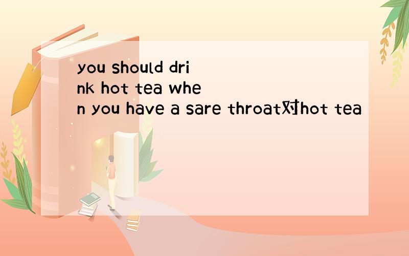 you should drink hot tea when you have a sare throat对hot tea