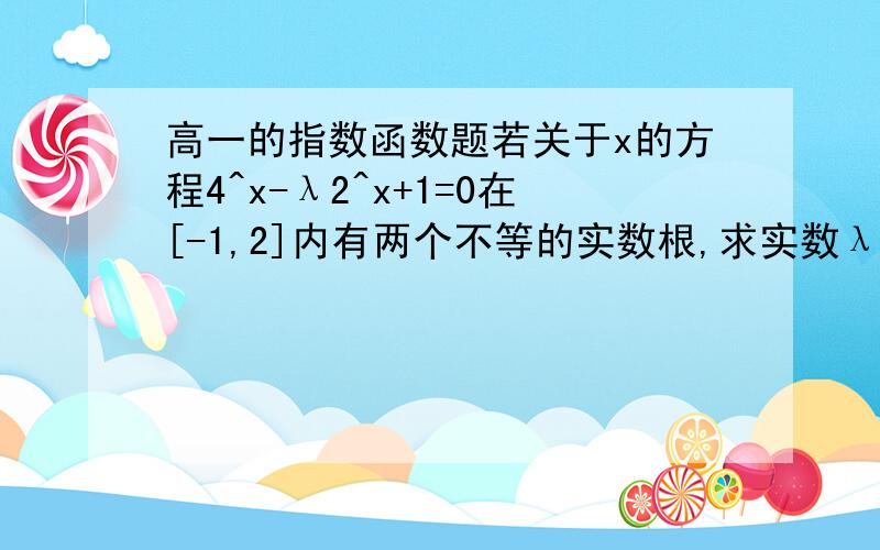 高一的指数函数题若关于x的方程4^x-λ2^x+1=0在[-1,2]内有两个不等的实数根,求实数λ的范围