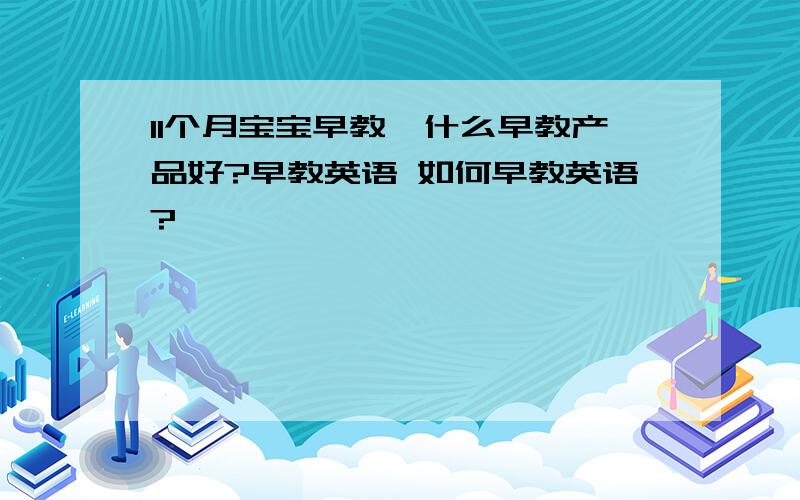 11个月宝宝早教,什么早教产品好?早教英语 如何早教英语?