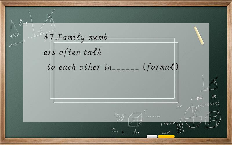 47.Family members often talk to each other in______ (formal)