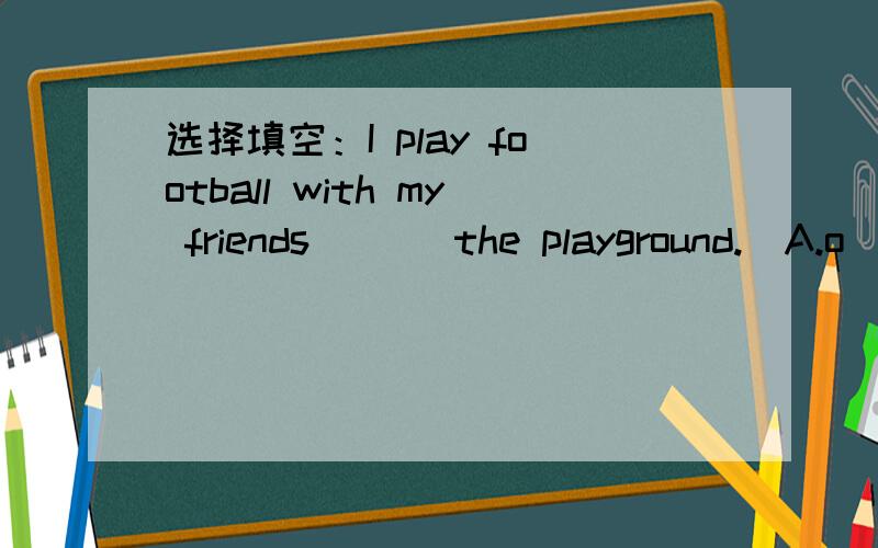 选择填空：I play football with my friends ( ) the playground.(A.o