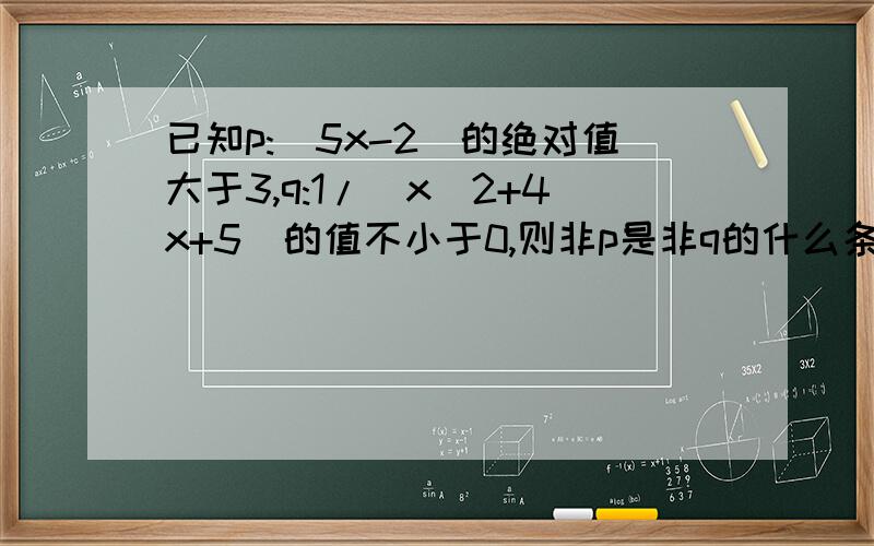 已知p:(5x-2)的绝对值大于3,q:1/(x^2+4x+5)的值不小于0,则非p是非q的什么条件